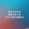 私のブログの始め方まとめ【ブログ初心者向け】